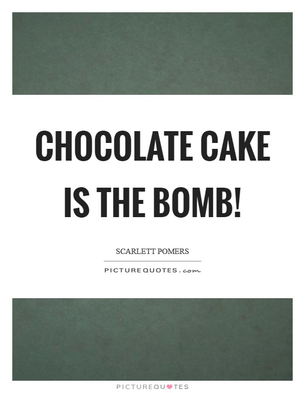 Chocolate cake is the bomb! Picture Quote #1