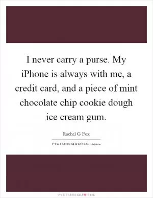 I never carry a purse. My iPhone is always with me, a credit card, and a piece of mint chocolate chip cookie dough ice cream gum Picture Quote #1