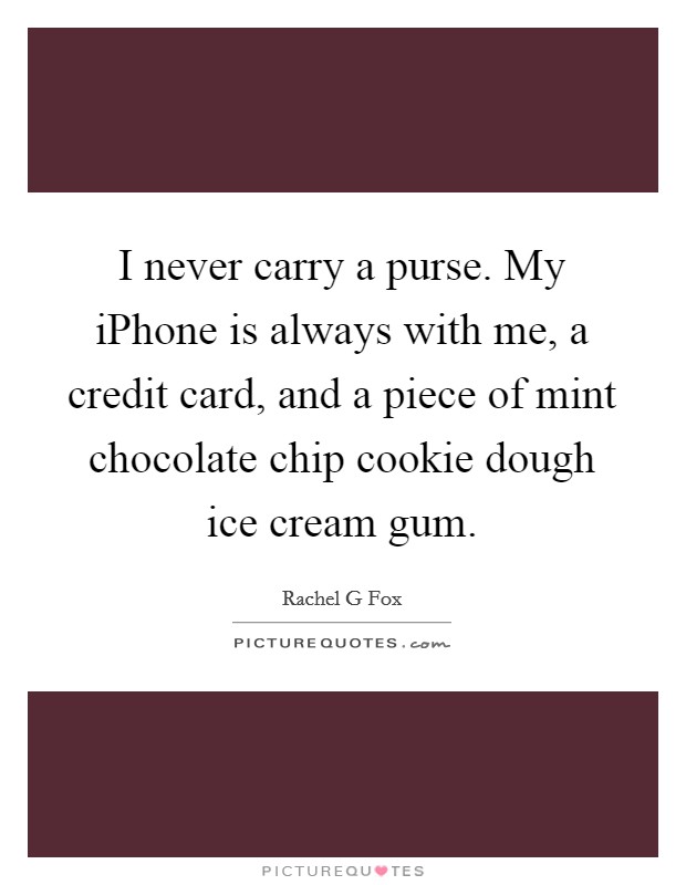 I never carry a purse. My iPhone is always with me, a credit card, and a piece of mint chocolate chip cookie dough ice cream gum. Picture Quote #1