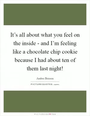 It’s all about what you feel on the inside - and I’m feeling like a chocolate chip cookie because I had about ten of them last night! Picture Quote #1