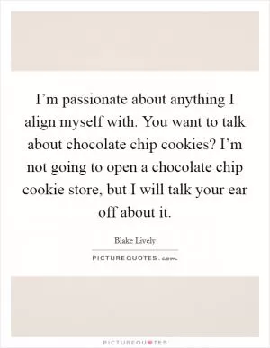 I’m passionate about anything I align myself with. You want to talk about chocolate chip cookies? I’m not going to open a chocolate chip cookie store, but I will talk your ear off about it Picture Quote #1