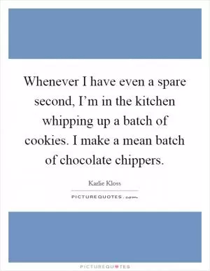 Whenever I have even a spare second, I’m in the kitchen whipping up a batch of cookies. I make a mean batch of chocolate chippers Picture Quote #1