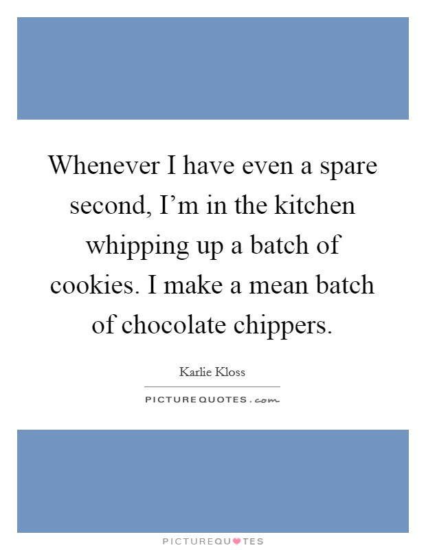 Whenever I have even a spare second, I'm in the kitchen whipping up a batch of cookies. I make a mean batch of chocolate chippers. Picture Quote #1