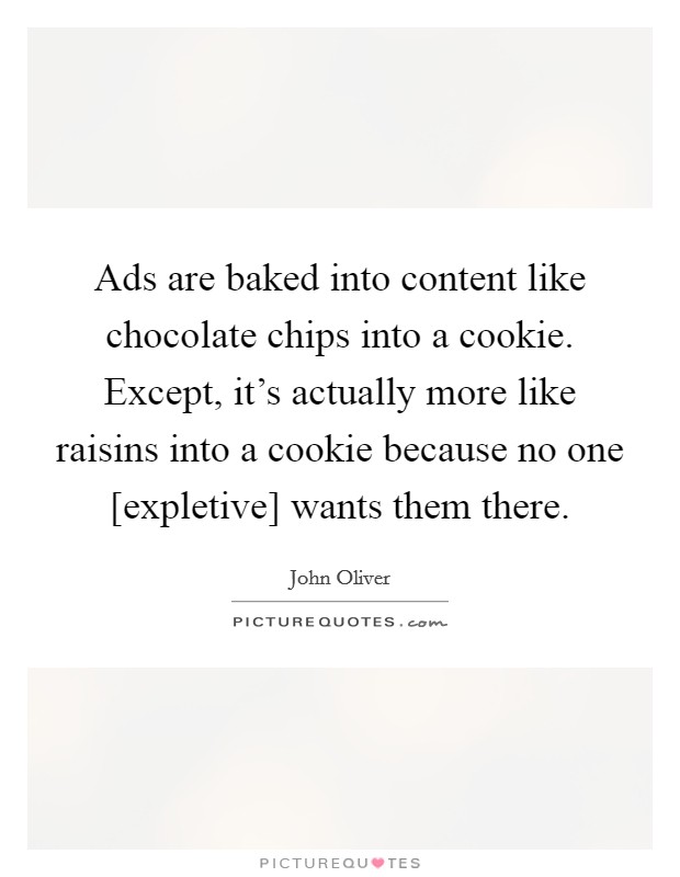 Ads are baked into content like chocolate chips into a cookie. Except, it's actually more like raisins into a cookie because no one [expletive] wants them there. Picture Quote #1