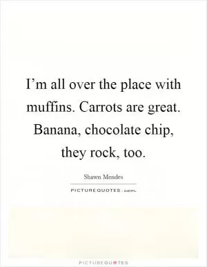 I’m all over the place with muffins. Carrots are great. Banana, chocolate chip, they rock, too Picture Quote #1