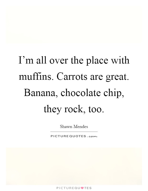 I'm all over the place with muffins. Carrots are great. Banana, chocolate chip, they rock, too. Picture Quote #1