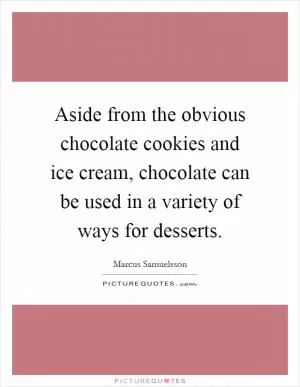 Aside from the obvious chocolate cookies and ice cream, chocolate can be used in a variety of ways for desserts Picture Quote #1
