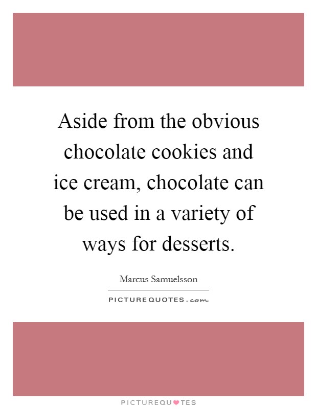 Aside from the obvious chocolate cookies and ice cream, chocolate can be used in a variety of ways for desserts. Picture Quote #1