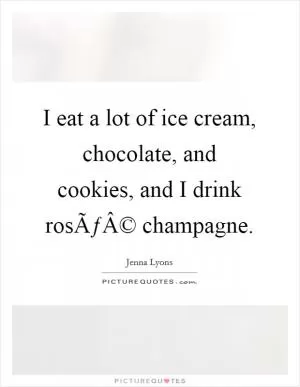I eat a lot of ice cream, chocolate, and cookies, and I drink rosÃƒÂ© champagne Picture Quote #1