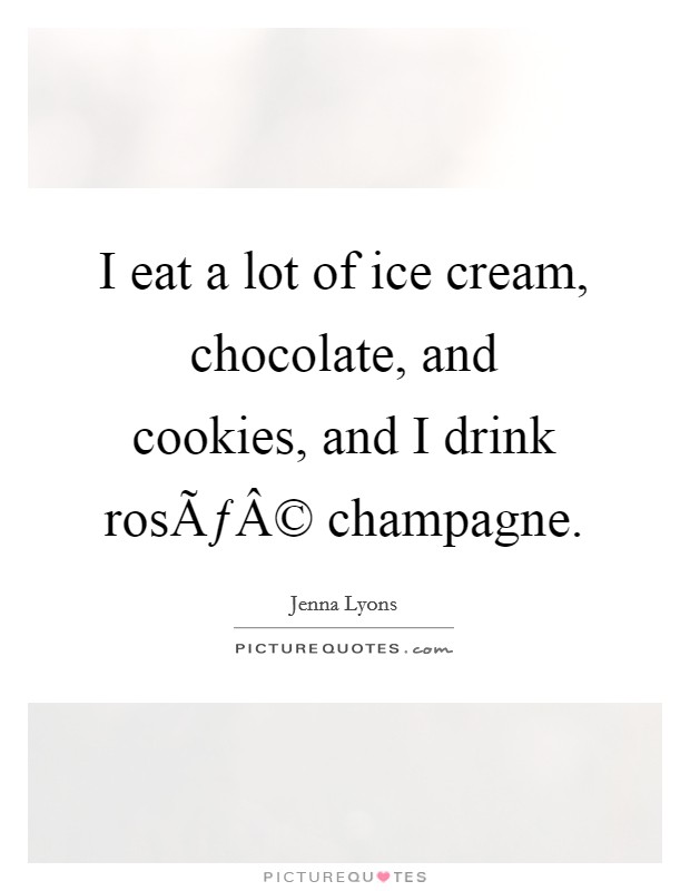 I eat a lot of ice cream, chocolate, and cookies, and I drink rosÃƒÂ© champagne. Picture Quote #1