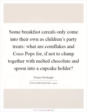 Some breakfast cereals only come into their own as children’s party treats: what are cornflakes and Coco Pops for, if not to clump together with melted chocolate and spoon into a cupcake holder? Picture Quote #1