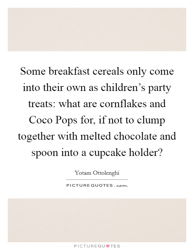 Some breakfast cereals only come into their own as children's party treats: what are cornflakes and Coco Pops for, if not to clump together with melted chocolate and spoon into a cupcake holder? Picture Quote #1