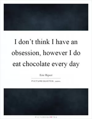 I don’t think I have an obsession, however I do eat chocolate every day Picture Quote #1