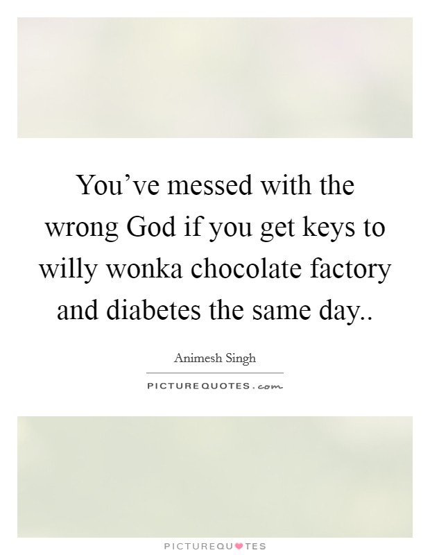 You've messed with the wrong God if you get keys to willy wonka chocolate factory and diabetes the same day.. Picture Quote #1