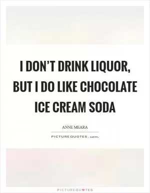 I don’t drink liquor, but I do like chocolate ice cream soda Picture Quote #1