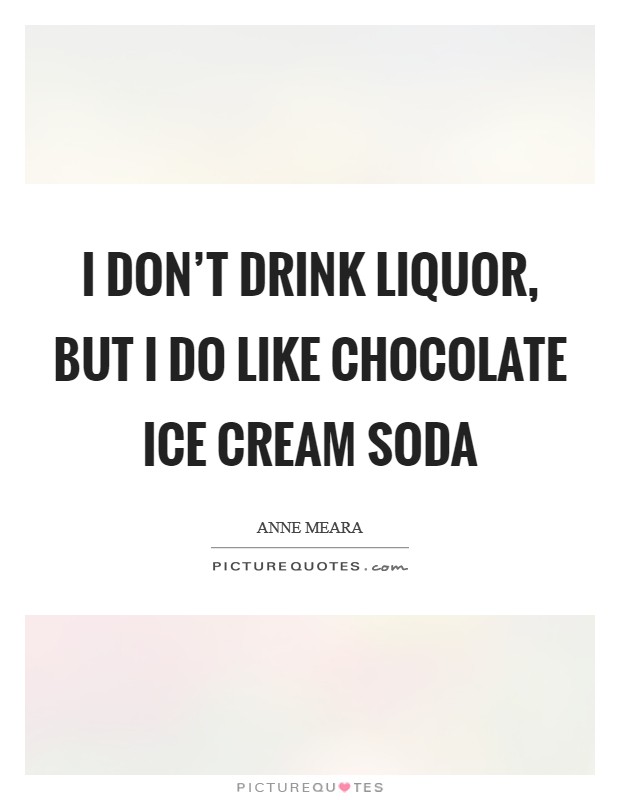 I don't drink liquor, but I do like chocolate ice cream soda Picture Quote #1