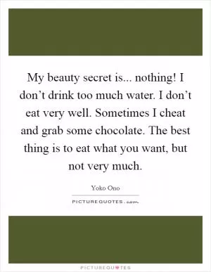My beauty secret is... nothing! I don’t drink too much water. I don’t eat very well. Sometimes I cheat and grab some chocolate. The best thing is to eat what you want, but not very much Picture Quote #1