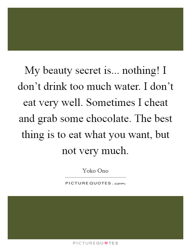 My beauty secret is... nothing! I don't drink too much water. I don't eat very well. Sometimes I cheat and grab some chocolate. The best thing is to eat what you want, but not very much. Picture Quote #1