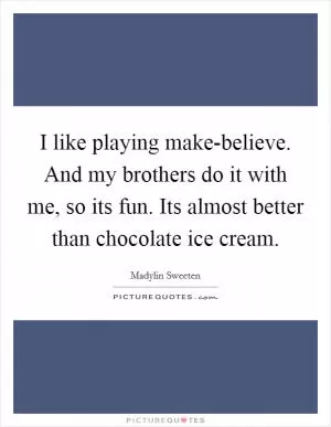 I like playing make-believe. And my brothers do it with me, so its fun. Its almost better than chocolate ice cream Picture Quote #1