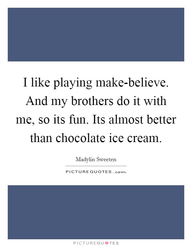 I like playing make-believe. And my brothers do it with me, so its fun. Its almost better than chocolate ice cream. Picture Quote #1