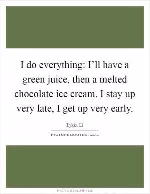 I do everything: I’ll have a green juice, then a melted chocolate ice cream. I stay up very late, I get up very early Picture Quote #1