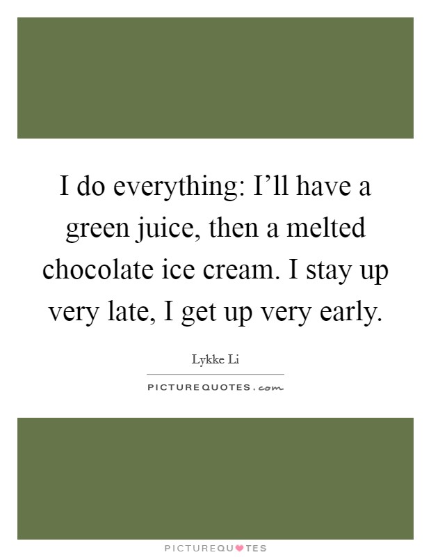 I do everything: I'll have a green juice, then a melted chocolate ice cream. I stay up very late, I get up very early. Picture Quote #1