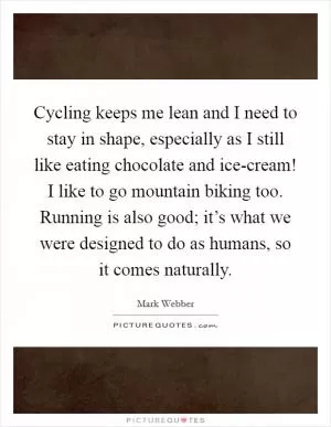 Cycling keeps me lean and I need to stay in shape, especially as I still like eating chocolate and ice-cream! I like to go mountain biking too. Running is also good; it’s what we were designed to do as humans, so it comes naturally Picture Quote #1