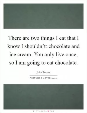 There are two things I eat that I know I shouldn’t: chocolate and ice cream. You only live once, so I am going to eat chocolate Picture Quote #1