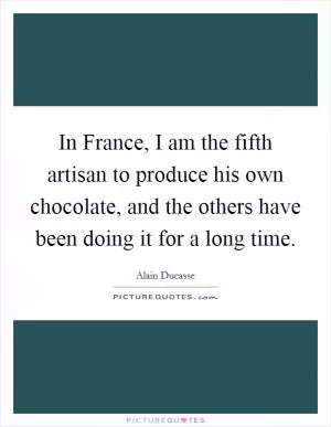 In France, I am the fifth artisan to produce his own chocolate, and the others have been doing it for a long time Picture Quote #1