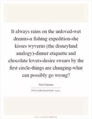 It always rains on the unloved-wet dreams-a fishing expedition-she kisses wyverns (the disneyland analogy)-dinner etiquette and chocolate lovers-desire swears by the first circle-things are changing-what can possibly go wrong? Picture Quote #1