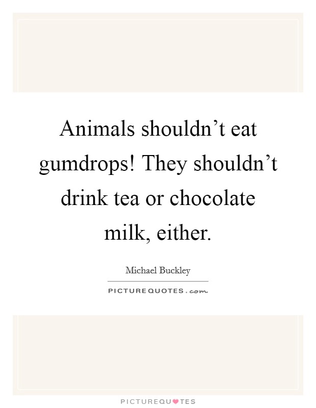 Animals shouldn't eat gumdrops! They shouldn't drink tea or chocolate milk, either. Picture Quote #1