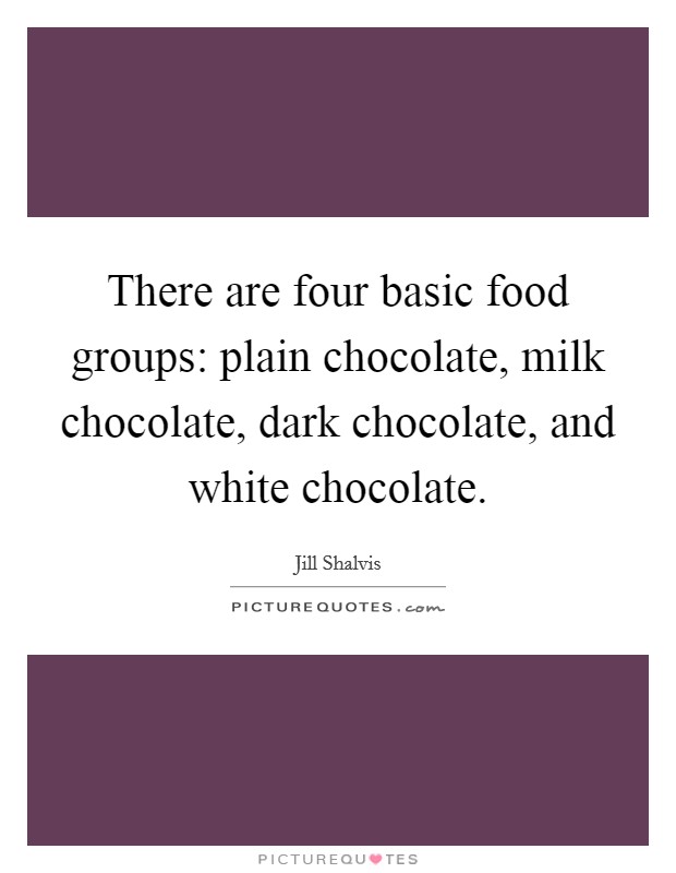 There are four basic food groups: plain chocolate, milk chocolate, dark chocolate, and white chocolate. Picture Quote #1