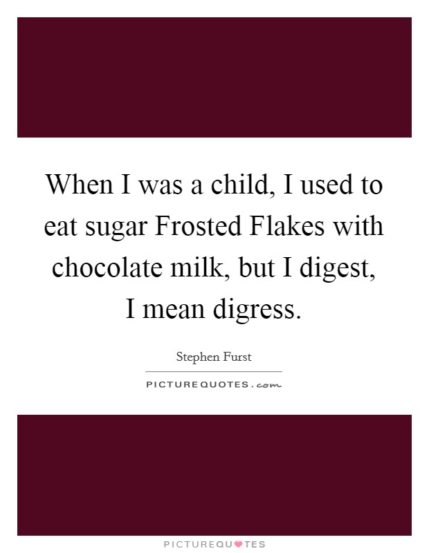 When I was a child, I used to eat sugar Frosted Flakes with chocolate milk, but I digest, I mean digress. Picture Quote #1