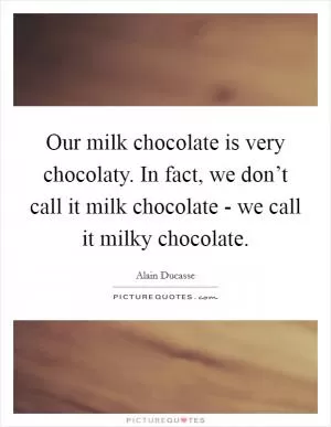 Our milk chocolate is very chocolaty. In fact, we don’t call it milk chocolate - we call it milky chocolate Picture Quote #1