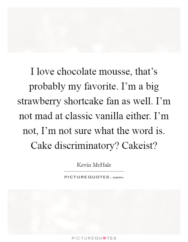 I love chocolate mousse, that's probably my favorite. I'm a big strawberry shortcake fan as well. I'm not mad at classic vanilla either. I'm not, I'm not sure what the word is. Cake discriminatory? Cakeist? Picture Quote #1