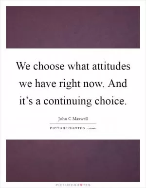 We choose what attitudes we have right now. And it’s a continuing choice Picture Quote #1