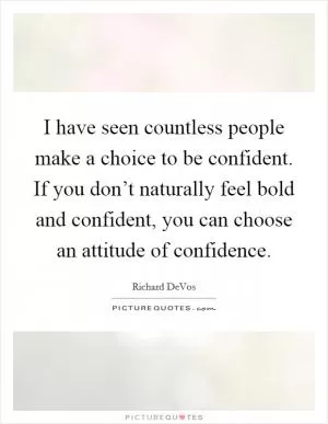 I have seen countless people make a choice to be confident. If you don’t naturally feel bold and confident, you can choose an attitude of confidence Picture Quote #1