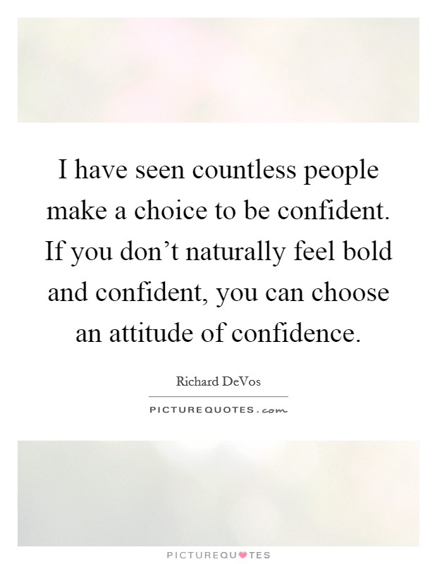 I have seen countless people make a choice to be confident. If you don't naturally feel bold and confident, you can choose an attitude of confidence. Picture Quote #1
