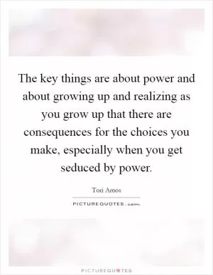 The key things are about power and about growing up and realizing as you grow up that there are consequences for the choices you make, especially when you get seduced by power Picture Quote #1