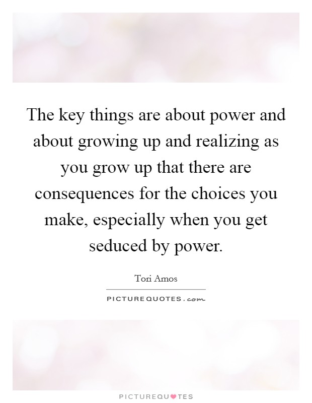 The key things are about power and about growing up and realizing as you grow up that there are consequences for the choices you make, especially when you get seduced by power. Picture Quote #1