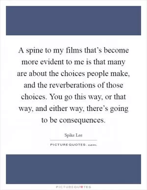A spine to my films that’s become more evident to me is that many are about the choices people make, and the reverberations of those choices. You go this way, or that way, and either way, there’s going to be consequences Picture Quote #1