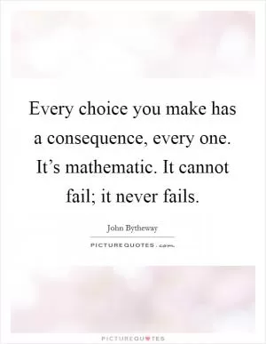 Every choice you make has a consequence, every one. It’s mathematic. It cannot fail; it never fails Picture Quote #1