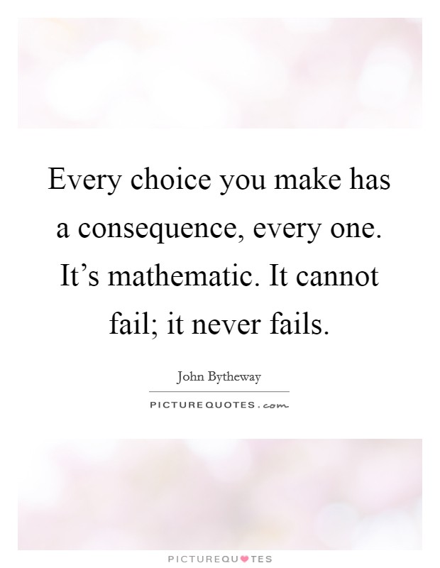 Every choice you make has a consequence, every one. It's mathematic. It cannot fail; it never fails. Picture Quote #1