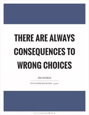 There are always consequences to wrong choices Picture Quote #1