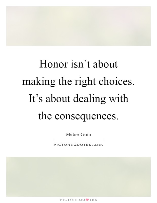 Honor isn't about making the right choices. It's about dealing with the consequences. Picture Quote #1