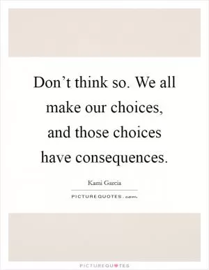 Don’t think so. We all make our choices, and those choices have consequences Picture Quote #1