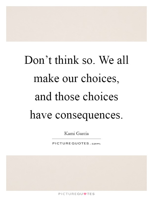 Don't think so. We all make our choices, and those choices have consequences. Picture Quote #1