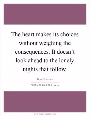 The heart makes its choices without weighing the consequences. It doesn’t look ahead to the lonely nights that follow Picture Quote #1
