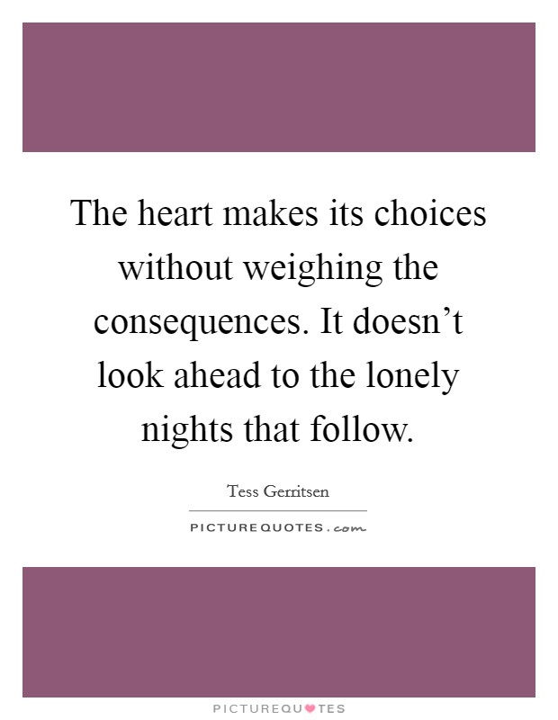 The heart makes its choices without weighing the consequences. It doesn't look ahead to the lonely nights that follow. Picture Quote #1