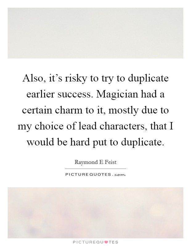 Also, it's risky to try to duplicate earlier success. Magician had a certain charm to it, mostly due to my choice of lead characters, that I would be hard put to duplicate. Picture Quote #1